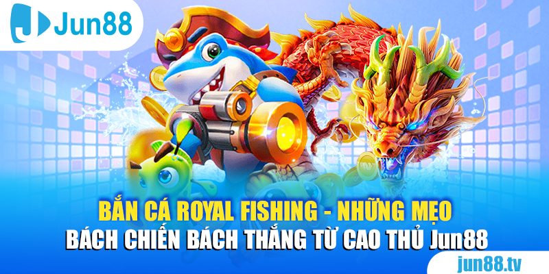 Bắn Cá Royal Fishing - Những Mẹo Bách Chiến Bách Thắng Từ Cao Thủ Jun88 1